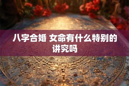 八字合婚 女命有什么特别的讲究吗