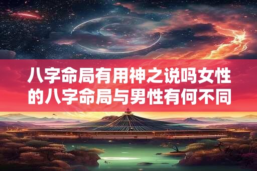 八字命局有用神之说吗女性的八字命局与男性有何不同