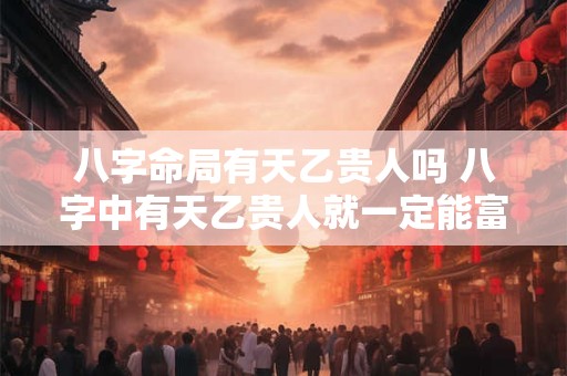 八字命局有天乙贵人吗 八字中有天乙贵人就一定能富贵吗