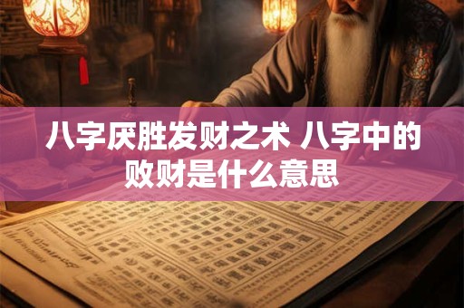 八字厌胜发财之术 八字中的败财是什么意思
