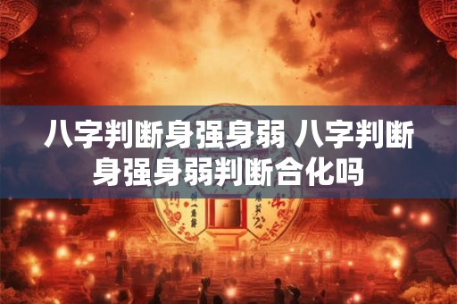 八字判断身强身弱 八字判断身强身弱判断合化吗