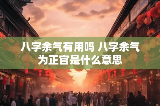 八字余气有用吗 八字余气为正官是什么意思