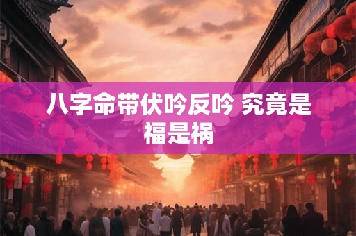 八字命带伏吟反吟 究竟是福是祸