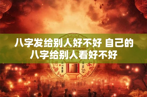 八字发给别人好不好 自己的八字给别人看好不好