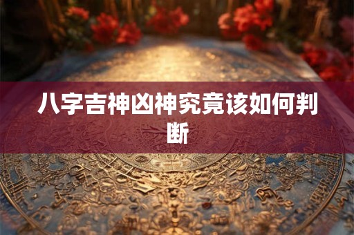 八字吉神凶神究竟该如何判断