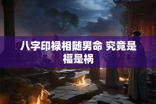 八字印禄相随男命 究竟是福是祸