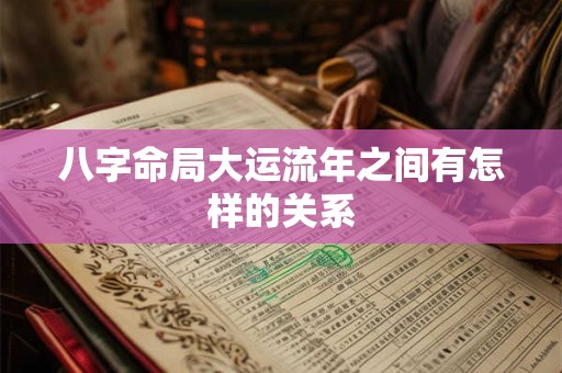 八字命局大运流年之间有怎样的关系