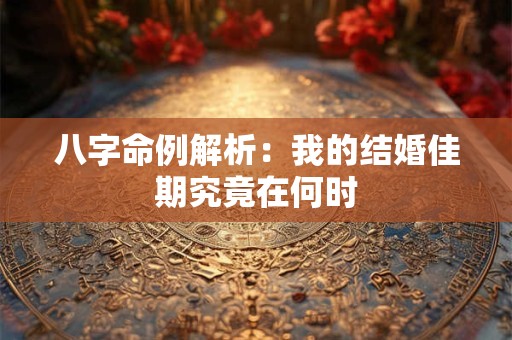 八字命例解析：我的结婚佳期究竟在何时