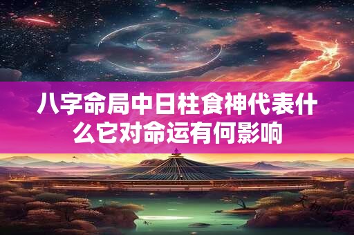 八字命局中日柱食神代表什么它对命运有何影响