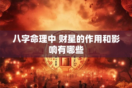 八字命理中 财星的作用和影响有哪些 八字命理中 财星的作用和影响有哪些
