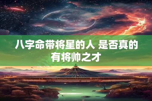 八字命带将星的人 是否真的有将帅之才