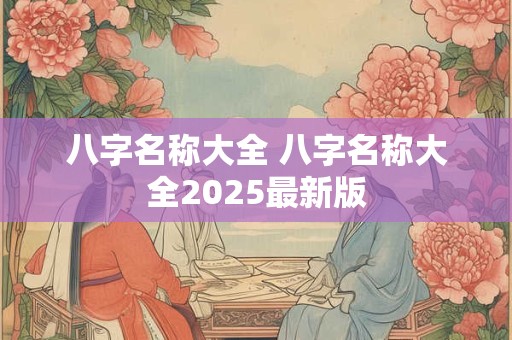 八字名称大全 八字名称大全2025最新版