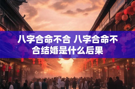 八字合命不合 八字合命不合结婚是什么后果