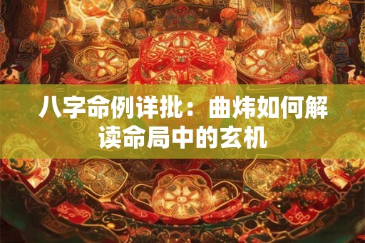 八字命例详批：曲炜如何解读命局中的玄机