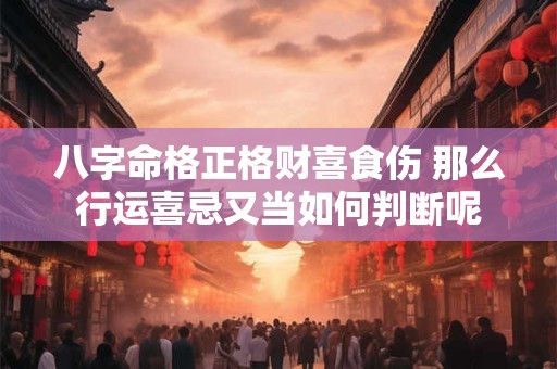 八字命格正格财喜食伤 那么行运喜忌又当如何判断呢