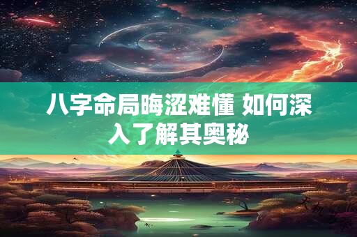 八字命局晦涩难懂 如何深入了解其奥秘