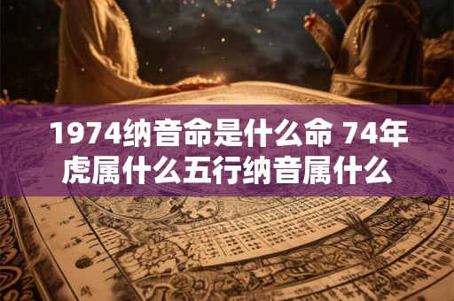 1974纳音命是什么命 74年虎属什么五行纳音属什么