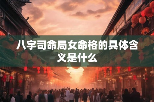 八字司命局女命格的具体含义是什么