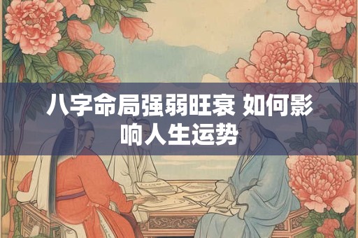 八字命局强弱旺衰 如何影响人生运势