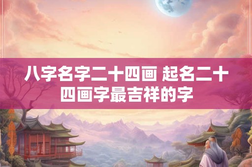 八字名字二十四画 起名二十四画字最吉祥的字