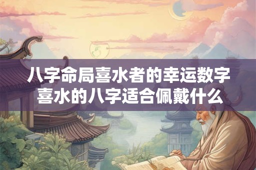 八字命局喜水者的幸运数字 喜水的八字适合佩戴什么