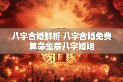 八字合婚解析 八字合婚免费算命生辰八字婚姻