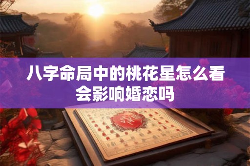 八字命局中的桃花星怎么看会影响婚恋吗
