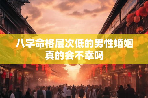 八字命格层次低的男性婚姻真的会不幸吗