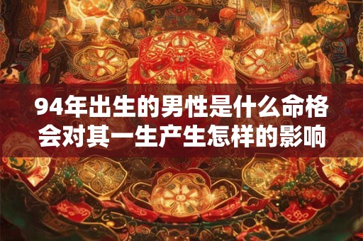 94年出生的男性是什么命格会对其一生产生怎样的影响