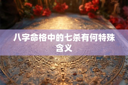 八字命格中的七杀有何特殊含义