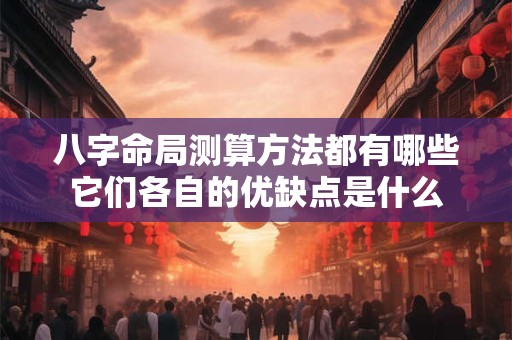 八字命局测算方法都有哪些它们各自的优缺点是什么