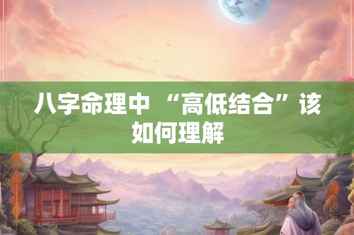 八字命理中 “高低结合”该如何理解 八字命理中 “高低结合”该如何理解