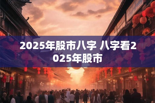 2025年股市八字 八字看2025年股市