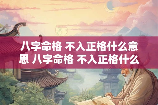 八字命格 不入正格什么意思 八字命格 不入正格什么意思呀