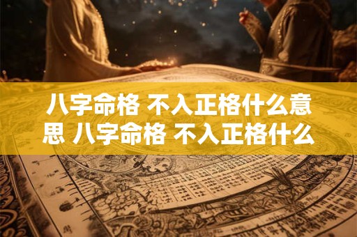 八字命格 不入正格什么意思 八字命格 不入正格什么意思呀