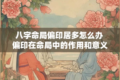 八字命局偏印居多怎么办 偏印在命局中的作用和意义