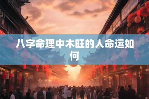 八字命理中木旺的人命运如何