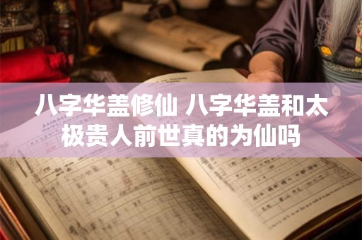 八字华盖修仙 八字华盖和太极贵人前世真的为仙吗