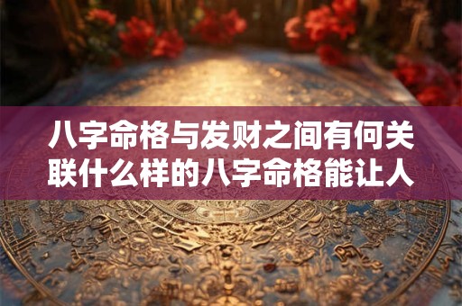 八字命格与发财之间有何关联什么样的八字命格能让人发财 八字命格与发财之间有何关联什么样的八字命格能让人发财