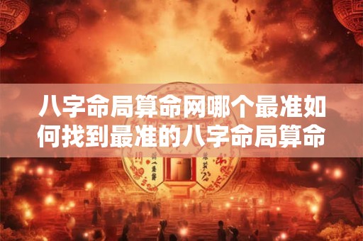 八字命局算命网哪个最准如何找到最准的八字命局算命网