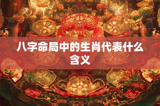 八字命局中的生肖代表什么含义