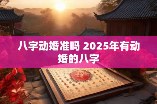 八字动婚准吗 2025年有动婚的八字