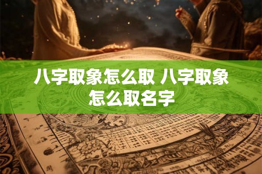 八字取象怎么取 八字取象怎么取名字