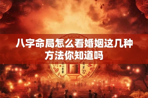 八字命局怎么看婚姻这几种方法你知道吗