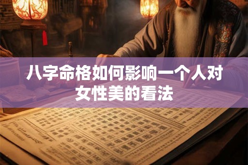 八字命格如何影响一个人对女性美的看法