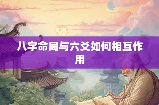 八字命局与六爻如何相互作用