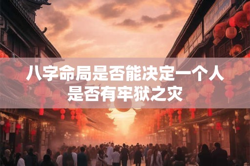 八字命局是否能决定一个人是否有牢狱之灾