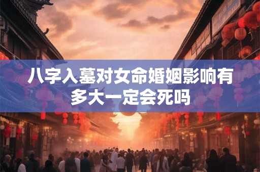 八字入墓对女命婚姻影响有多大一定会死吗