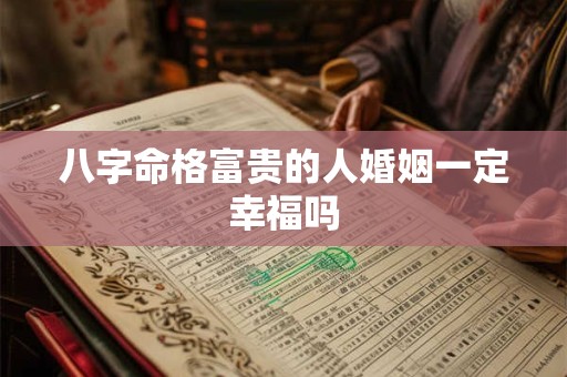 八字命格富贵的人婚姻一定幸福吗 八字命格富贵的人婚姻一定幸福吗