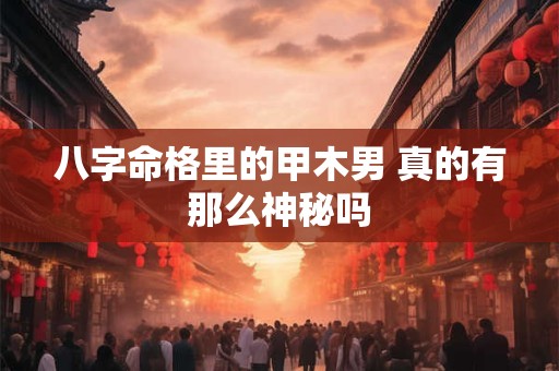 八字命格里的甲木男 真的有那么神秘吗